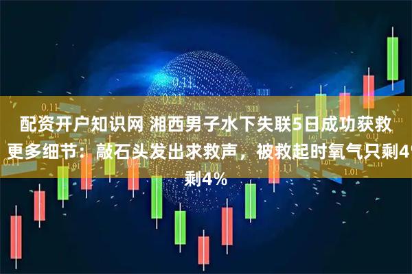 配资开户知识网 湘西男子水下失联5日成功获救！更多细节：敲石头发出求救声，被救起时氧气只剩4%