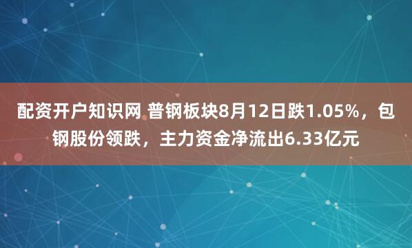 配资开户知识网 普钢板块8月12日跌1.05%，包钢股份领跌，主力资金净流出6.33亿元