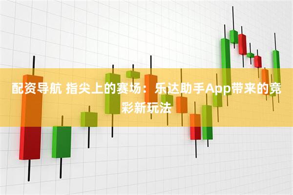 配资导航 指尖上的赛场：乐达助手App带来的竞彩新玩法