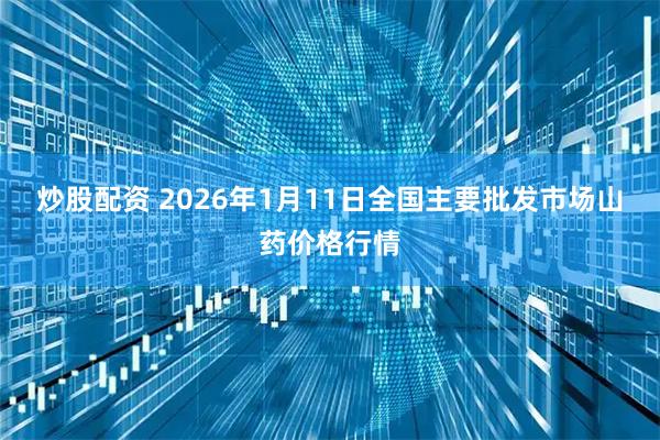 炒股配资 2026年1月11日全国主要批发市场山药价格行情
