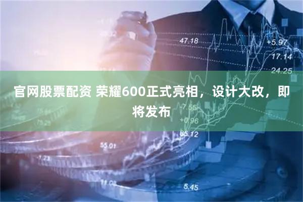 官网股票配资 荣耀600正式亮相，设计大改，即将发布