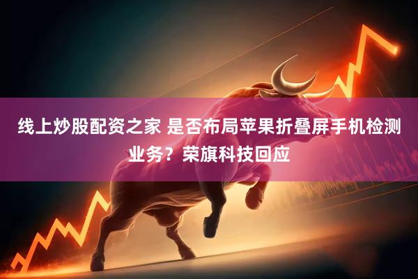线上炒股配资之家 是否布局苹果折叠屏手机检测业务？荣旗科技回应
