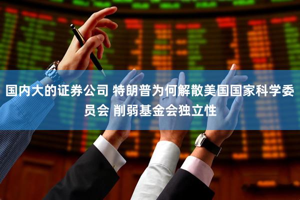 国内大的证券公司 特朗普为何解散美国国家科学委员会 削弱基金会独立性