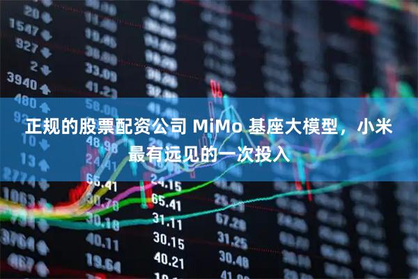 正规的股票配资公司 MiMo 基座大模型，小米最有远见的一次投入