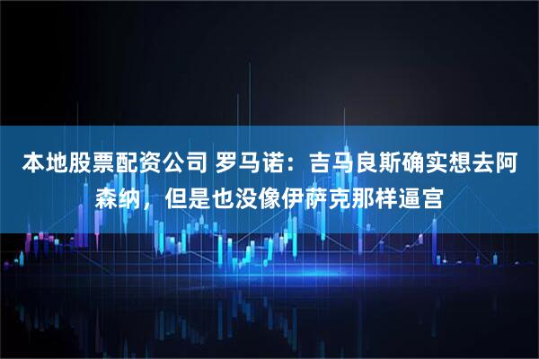 本地股票配资公司 罗马诺：吉马良斯确实想去阿森纳，但是也没像伊萨克那样逼宫