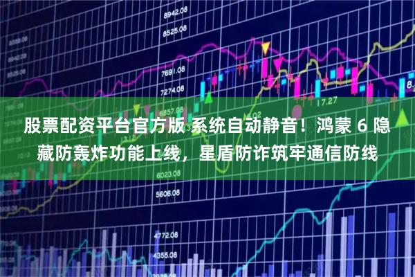 股票配资平台官方版 系统自动静音！鸿蒙 6 隐藏防轰炸功能上线，星盾防诈筑牢通信防线