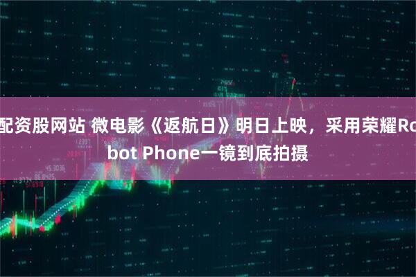 配资股网站 微电影《返航日》明日上映，采用荣耀Robot Phone一镜到底拍摄