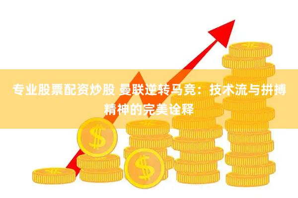 专业股票配资炒股 曼联逆转马竞：技术流与拼搏精神的完美诠释