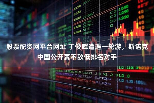 股票配资网平台网址 丁俊晖遭遇一轮游，斯诺克中国公开赛不敌低排名对手