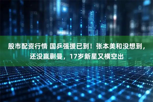 股市配资行情 国乒强援已到！张本美和没想到，还没赢蒯曼，17岁新星又横空出