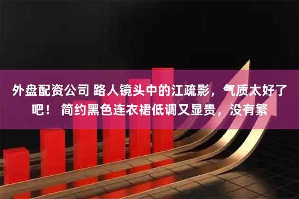 外盘配资公司 路人镜头中的江疏影，气质太好了吧！ 简约黑色连衣裙低调又显贵，没有繁