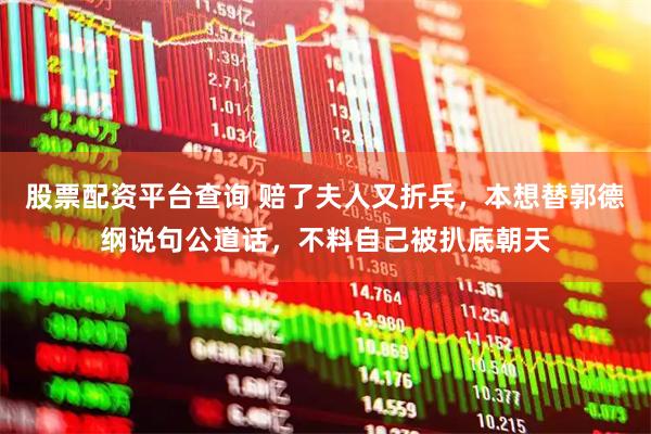 股票配资平台查询 赔了夫人又折兵，本想替郭德纲说句公道话，不料自己被扒底朝天