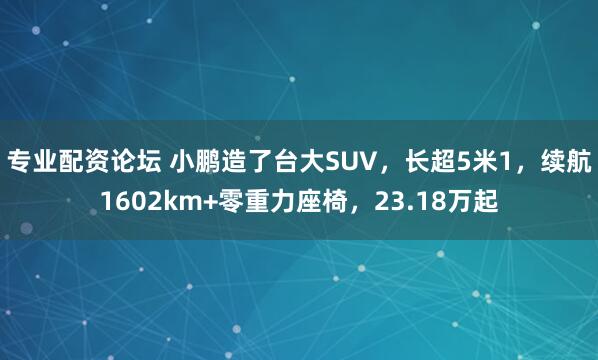 专业配资论坛 小鹏造了台大SUV，长超5米1，续航1602km+零重力座椅，23.18万起